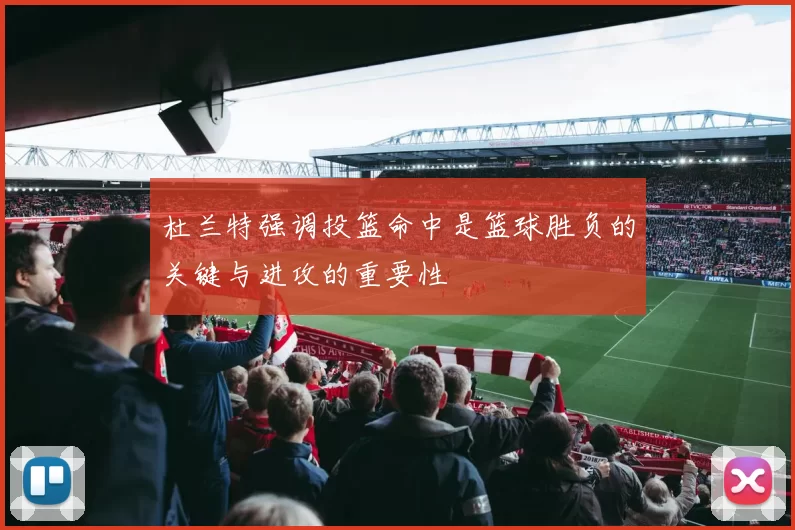 杜兰特强调投篮命中是篮球胜负的关键与进攻的重要性