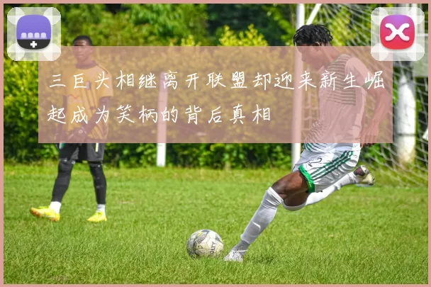 三巨头相继离开联盟却迎来新生崛起成为笑柄的背后真相