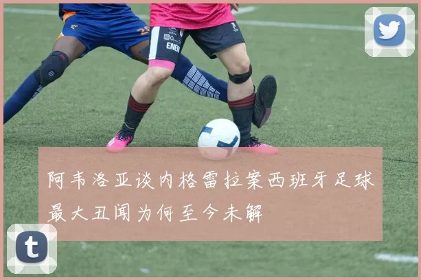 阿韦洛亚谈内格雷拉案西班牙足球最大丑闻为何至今未解
