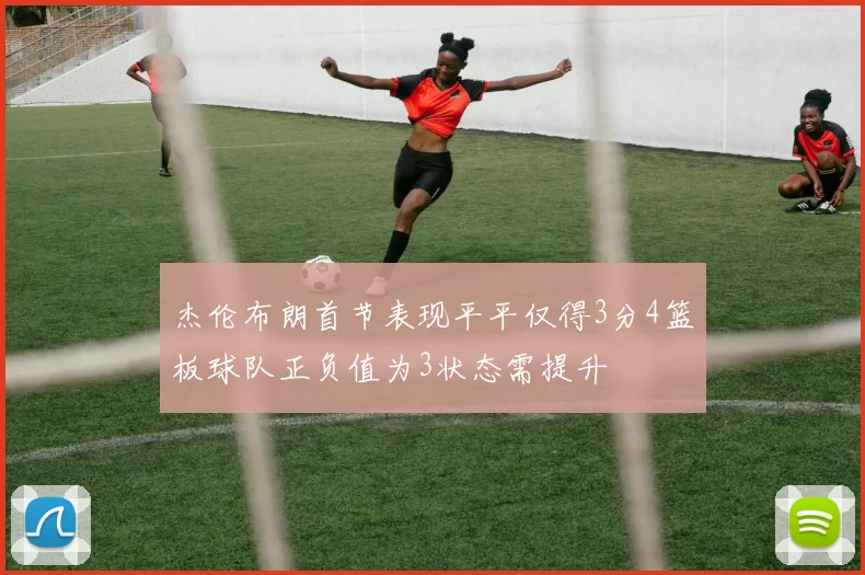 杰伦布朗首节表现平平仅得3分4篮板球队正负值为3状态需提升