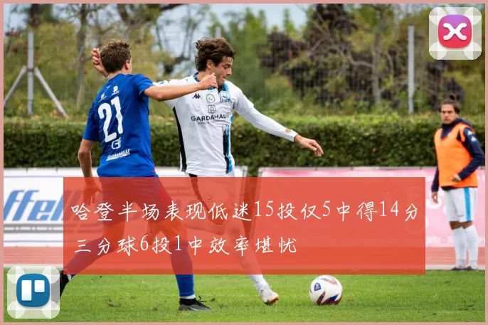 哈登半场表现低迷15投仅5中得14分三分球6投1中效率堪忧