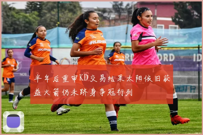 半年后重审KD交易结果太阳依旧获益火箭仍未跻身争冠行列