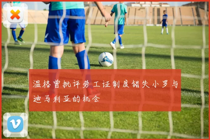 温格曾批评劳工证制度错失小罗与迪马利亚的机会