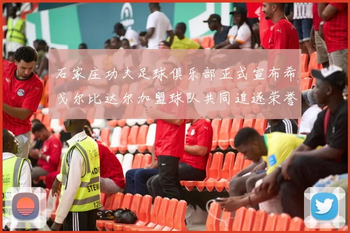 石家庄功夫足球俱乐部正式宣布希戈尔比达尔加盟球队共同追逐荣誉