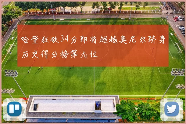 哈登狂砍34分即将超越奥尼尔跻身历史得分榜第九位