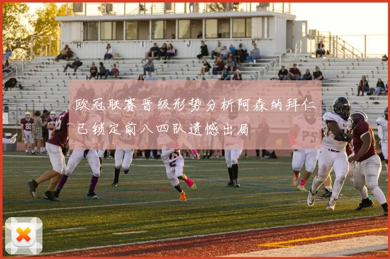 欧冠联赛晋级形势分析阿森纳拜仁已锁定前八四队遗憾出局