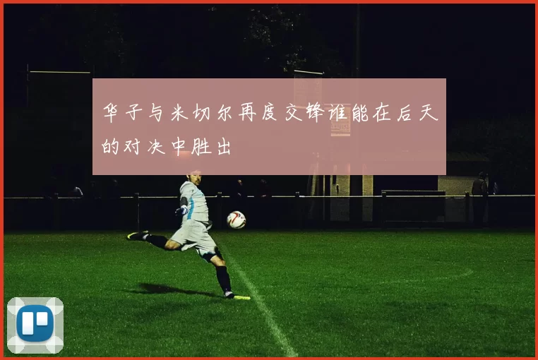 华子与米切尔再度交锋谁能在后天的对决中胜出