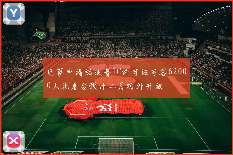 巴萨申请诺坎普1C许可证可容62000人北看台预计二月对外开放