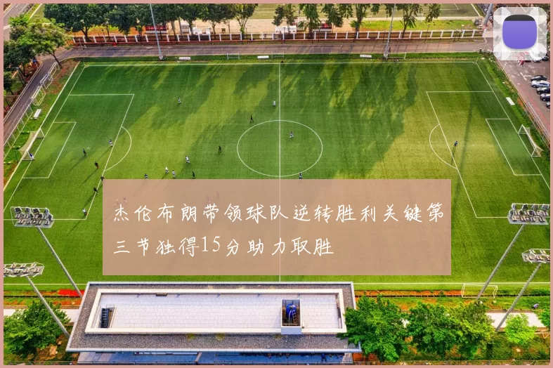 杰伦布朗带领球队逆转胜利关键第三节独得15分助力取胜